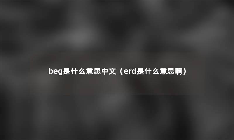 beg是什么意思中文(erd是什么意思啊) beg是什么意思中文(erd是什么意思啊)