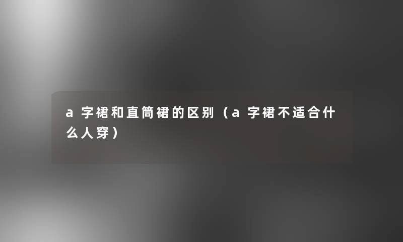 a字裙和直筒裙的区别(a字裙不适合什么人穿) a字裙和直筒裙的区别(a字裙不适合什么人穿)