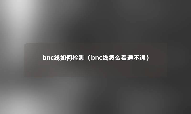 bnc线如何检测(bnc线怎么看通不通) bnc线如何检测(bnc线怎么看通不通)