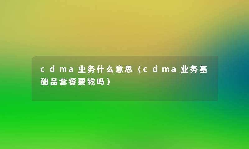 cdma业务什么意思(cdma业务基础品套餐要钱吗) cdma业务什么意思(cdma业务基础品套餐要钱吗)