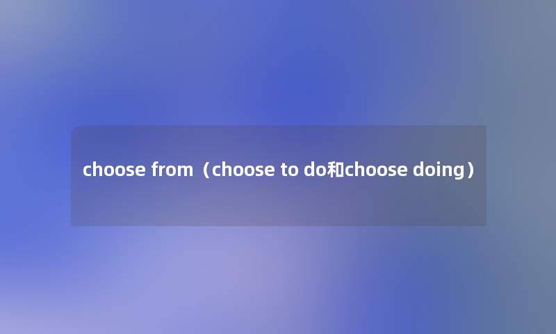choose from(choose to do和choose doing) choose from(choose to do和choose doing)