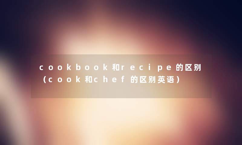 cookbook和recipe的区别(cook和chef的区别英语) cookbook和recipe的区别(cook和chef的区别英语)