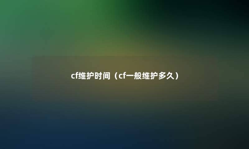 cf维护时间(cf一般维护多久) cf维护时间(cf一般维护多久)
