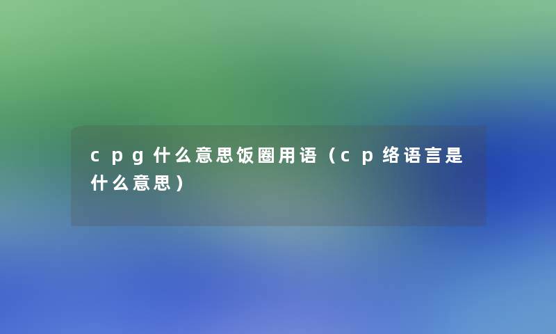 cpg什么意思饭圈用语(cp络语言是什么意思) cpg什么意思饭圈用语(cp络语言是什么意思)