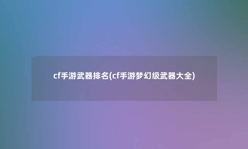 cf手游武器推荐(cf手游梦幻级武器大全) cf手游武器推荐(cf手游梦幻级武器大全)