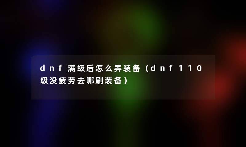 dnf满级后怎么弄装备(dnf110级没疲劳去哪刷装备) dnf满级后怎么弄装备(dnf110级没疲劳去哪刷装备)