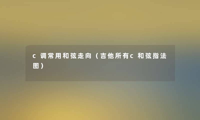 c调常用和弦走向(吉他所有c和弦指法图) c调常用和弦走向(吉他所有c和弦指法图)