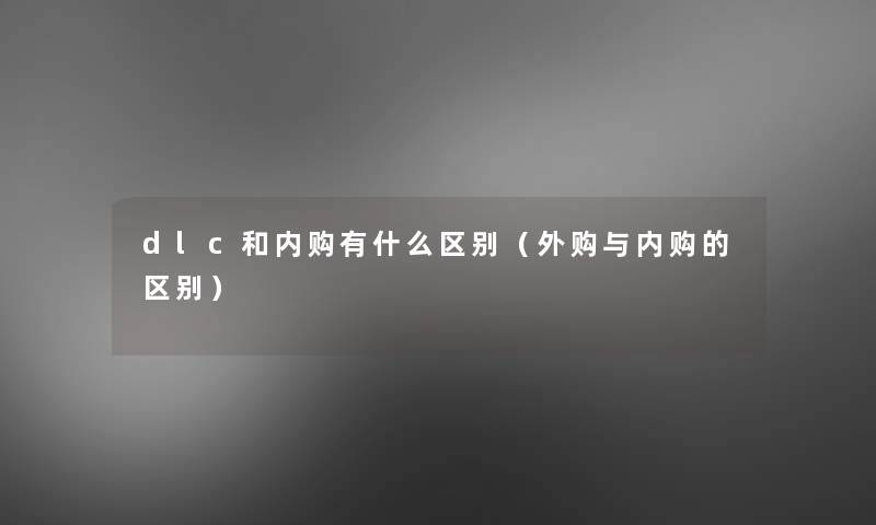 dlc和内购有什么区别(外购与内购的区别) dlc和内购有什么区别(外购与内购的区别)