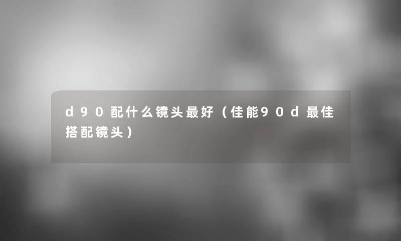 d90配什么镜头好(佳能90d理想搭配镜头) d90配什么镜头好(佳能90d理想搭配镜头)