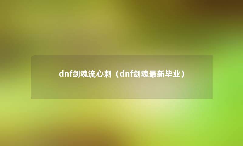 dnf剑魂流心刺(dnf剑魂新毕业) dnf剑魂流心刺(dnf剑魂新毕业)