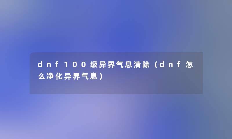dnf100级异界气息清除(dnf怎么净化异界气息) dnf100级异界气息清除(dnf怎么净化异界气息)