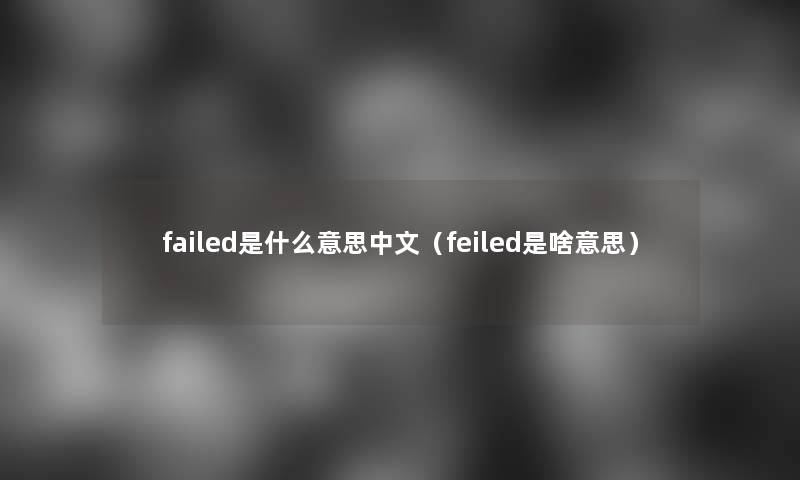 failed是什么意思中文(feiled是啥意思) failed是什么意思中文(feiled是啥意思)