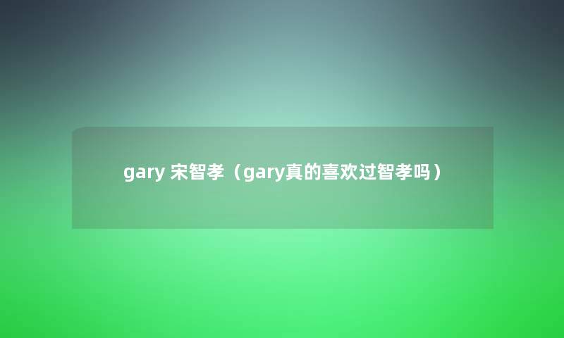 gary 宋智孝(gary真的喜欢过智孝吗) gary 宋智孝(gary真的喜欢过智孝吗)