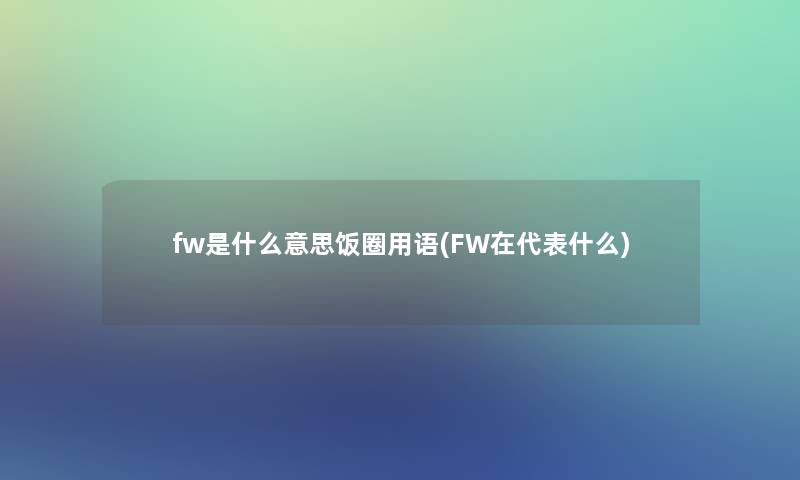 fw是什么意思饭圈用语(FW在代表什么) fw是什么意思饭圈用语(FW在代表什么)