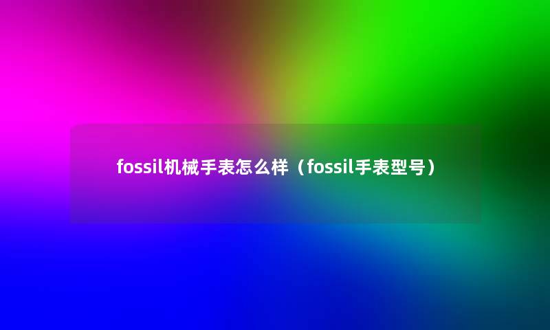 fossil机械手表怎么样(fossil手表型号) fossil机械手表怎么样(fossil手表型号)