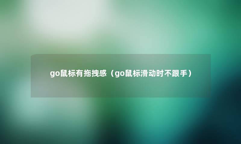 go鼠标有拖拽感(go鼠标滑动时不跟手) go鼠标有拖拽感(go鼠标滑动时不跟手)