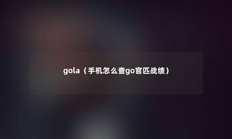 gola(手机怎么查go官匹战绩) gola(手机怎么查go官匹战绩)