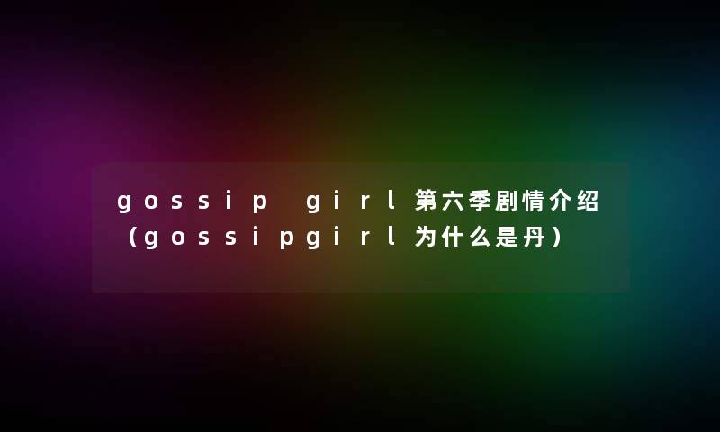 gossip girl第六季剧情介绍(gossipgirl为什么是丹) gossip girl第六季剧情介绍(gossipgirl为什么是丹)