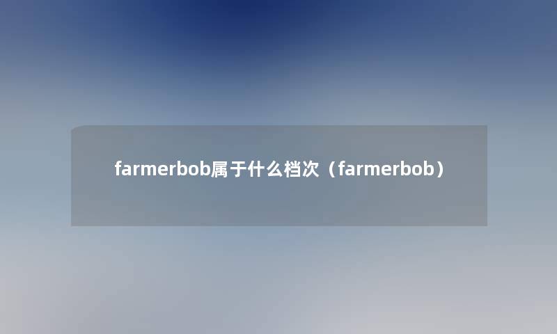 farmerbob属于什么档次(farmerbob) farmerbob属于什么档次(farmerbob)