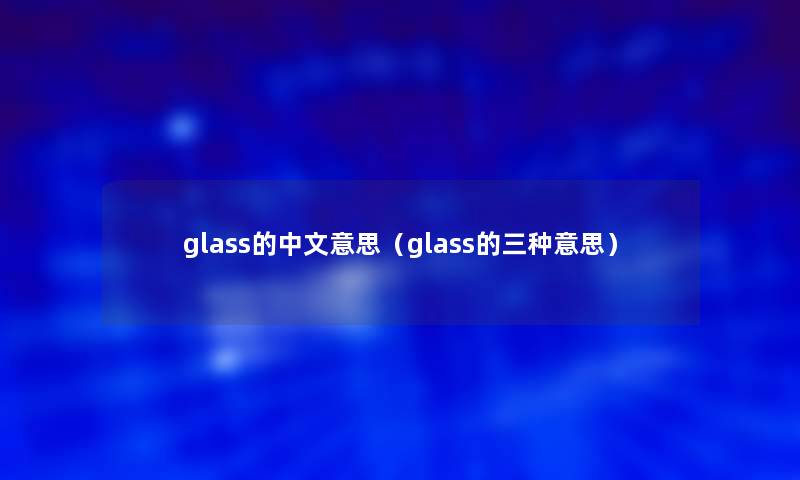 glass的中文意思(glass的三种意思) glass的中文意思(glass的三种意思)