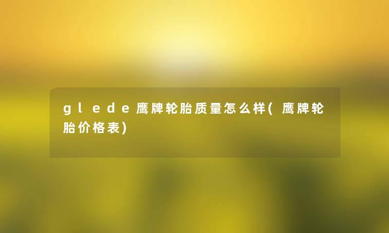 glede鹰牌轮胎质量怎么样(鹰牌轮胎价格表) glede鹰牌轮胎质量怎么样(鹰牌轮胎价格表)