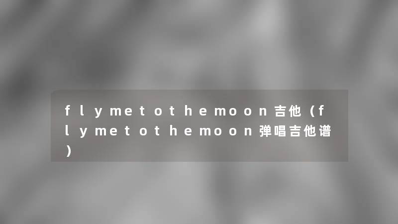 flymetothemoon吉他(flymetothemoon弹唱吉他谱) flymetothemoon吉他(flymetothemoon弹唱吉他谱)