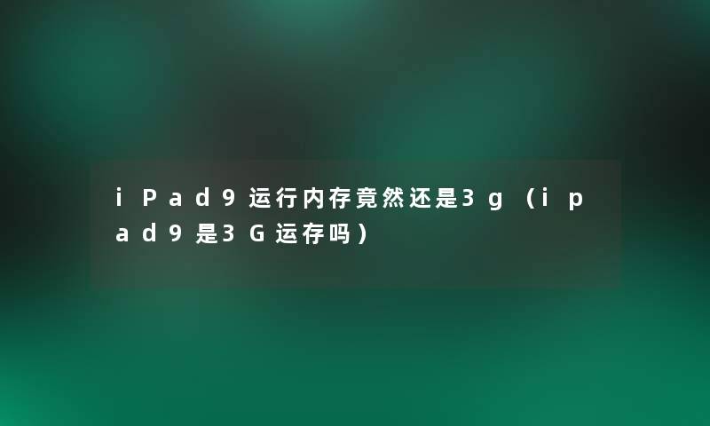 iPad9运行内存竟然还是3g(ipad9是3G运存吗) iPad9运行内存竟然还是3g(ipad9是3G运存吗)