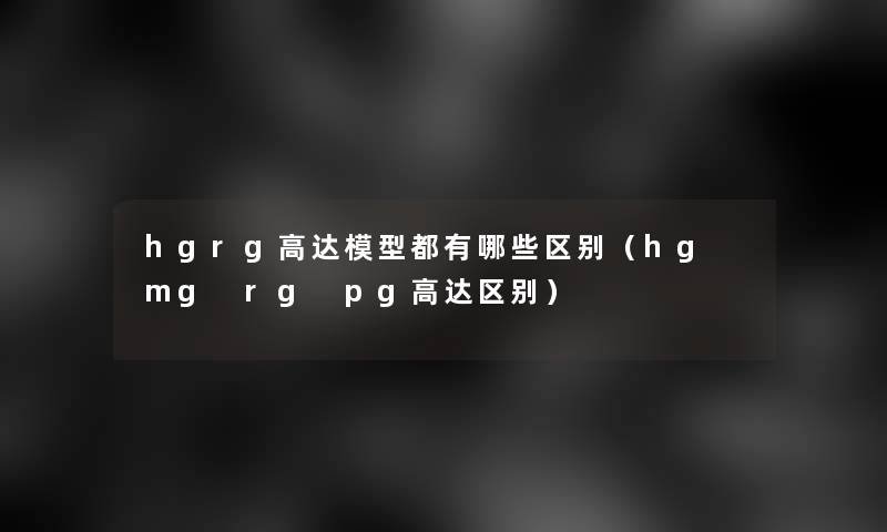 hgrg高达都有哪些区别(hg mg rg pg高达区别) hgrg高达都有哪些区别(hg mg rg pg高达区别)