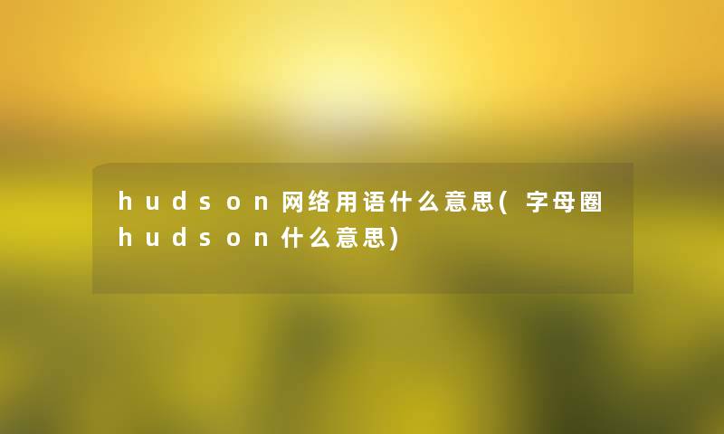 hudson网络用语什么意思(字母圈hudson什么意思) hudson网络用语什么意思(字母圈hudson什么意思)