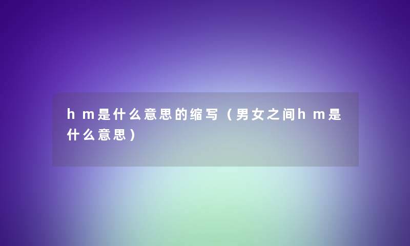 hm是什么意思的缩写(男女之间hm是什么意思) hm是什么意思的缩写(男女之间hm是什么意思)