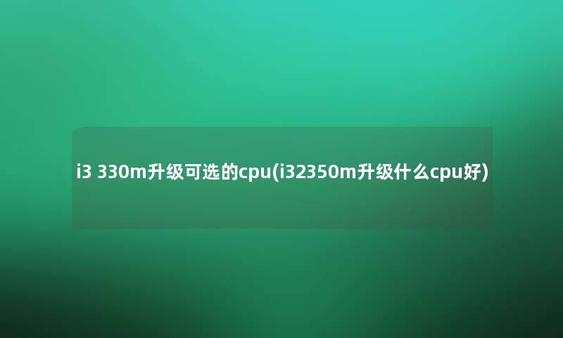 i3 330m升级可选的cpu(i32350m升级什么cpu好) i3 330m升级可选的cpu(i32350m升级什么cpu好)