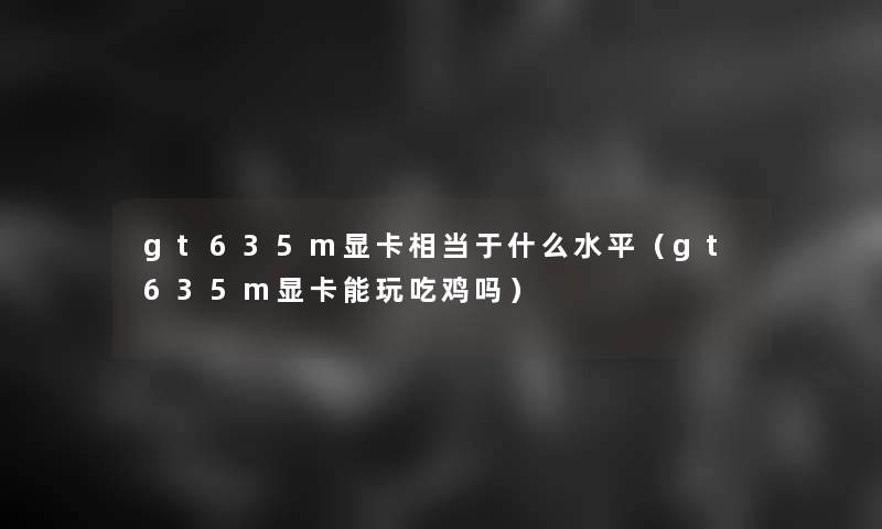 gt635m显卡相当于什么水平(gt635m显卡能玩吃鸡吗) gt635m显卡相当于什么水平(gt635m显卡能玩吃鸡吗)