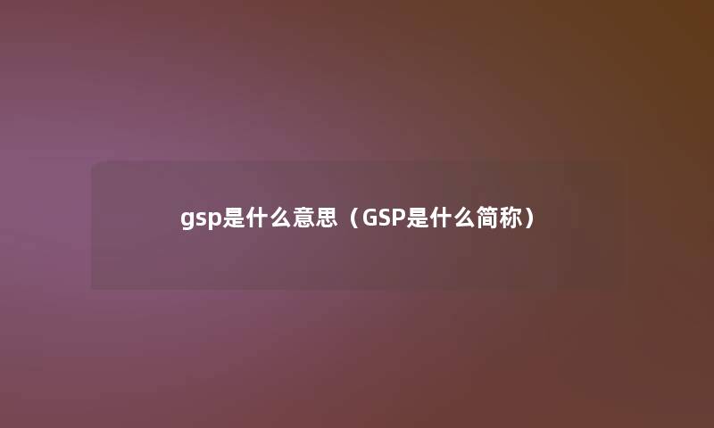 gsp是什么意思(GSP是什么简称) gsp是什么意思(GSP是什么简称)