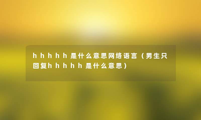 hhhhh是什么意思网络语言(男生只回复hhhhh是什么意思) hhhhh是什么意思网络语言(男生只回复hhhhh是什么意思)