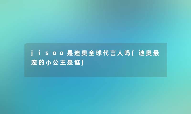 jisoo是迪奥全球代言人吗(迪奥宠的小公主是谁) jisoo是迪奥全球代言人吗(迪奥宠的小公主是谁)