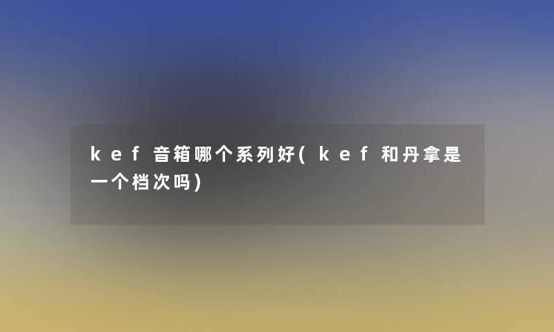 kef音箱哪个系列好(kef和丹拿是一个档次吗) kef音箱哪个系列好(kef和丹拿是一个档次吗)