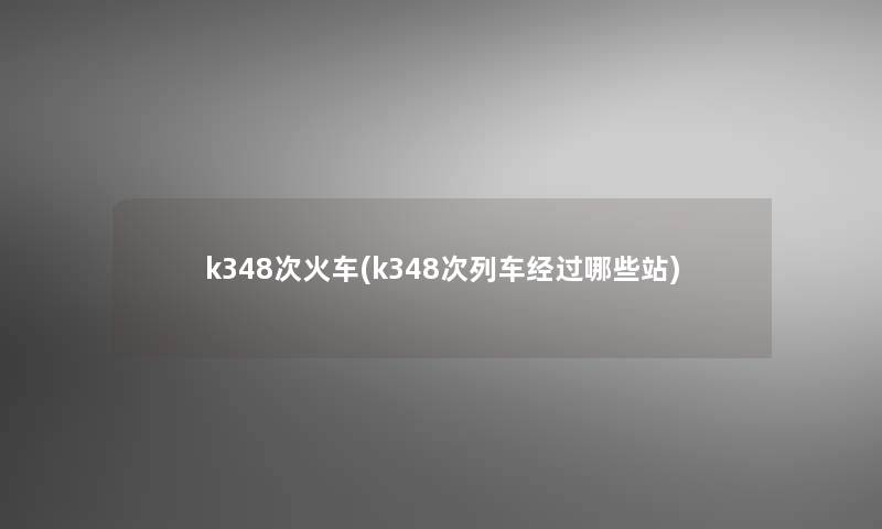 k348次火车(k348次列车经过哪些站) k348次火车(k348次列车经过哪些站)