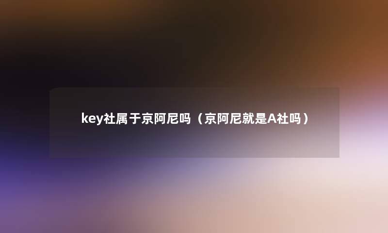 key社属于京阿尼吗(京阿尼就是A社吗) key社属于京阿尼吗(京阿尼就是A社吗)