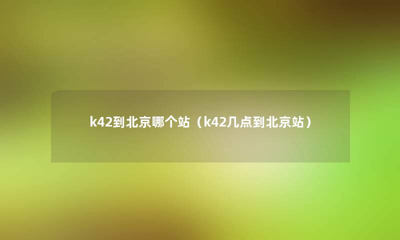 k42到北京哪个站(k42几点到北京站) k42到北京哪个站(k42几点到北京站)