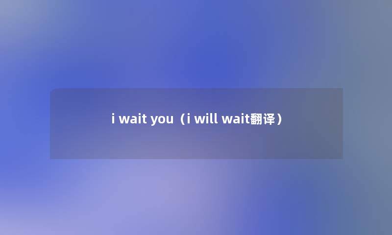 i wait you(i will wait翻译) i wait you(i will wait翻译)