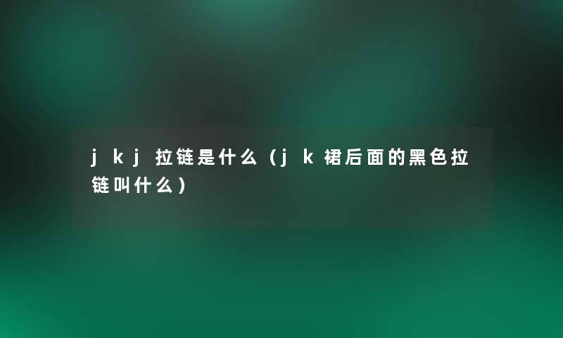 jkj拉链是什么(jk裙后面的黑色拉链叫什么) jkj拉链是什么(jk裙后面的黑色拉链叫什么)
