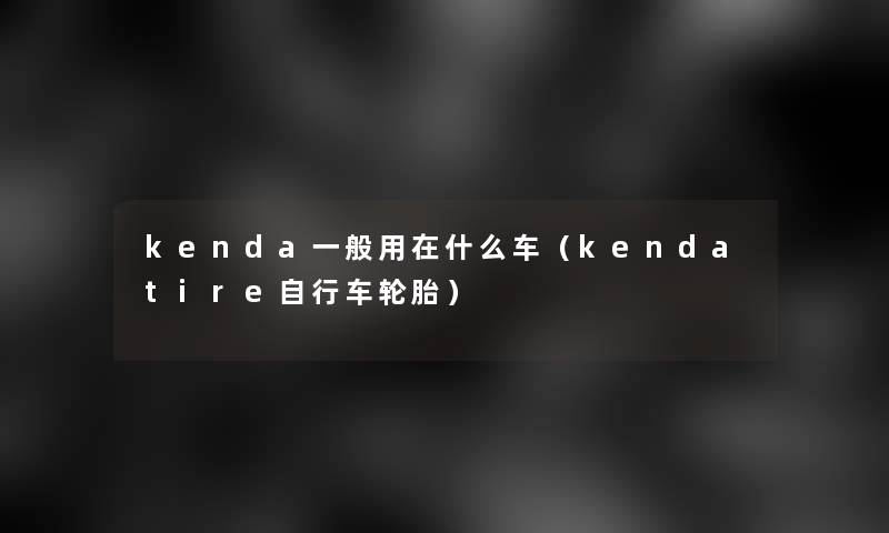 kenda一般用在什么车(kendatire自行车轮胎) kenda一般用在什么车(kendatire自行车轮胎)