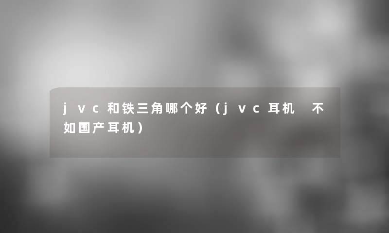 jvc和铁三角哪个好(jvc耳机 不如国产耳机) jvc和铁三角哪个好(jvc耳机 不如国产耳机)