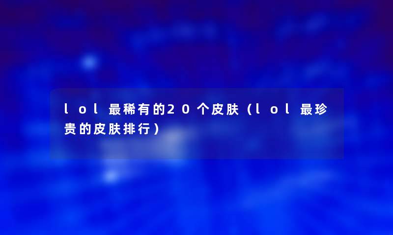 lol稀有的20个皮肤(lol珍贵的皮肤整理) lol稀有的20个皮肤(lol珍贵的皮肤整理)