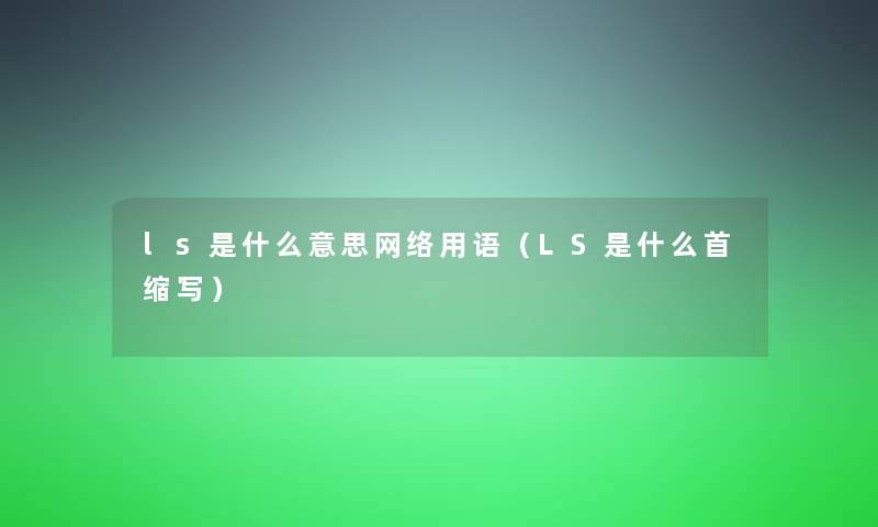 ls是什么意思网络用语(LS是什么首缩写) ls是什么意思网络用语(LS是什么首缩写)