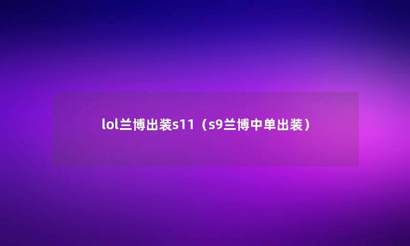 lol兰博出装s11(s9兰博中单出装) lol兰博出装s11(s9兰博中单出装)