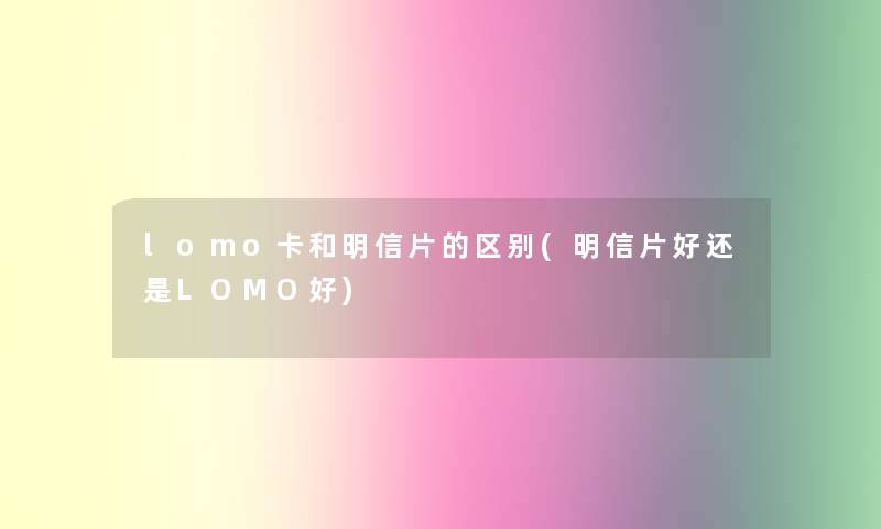 lomo卡和明信片的区别(明信片好还是LOMO好) lomo卡和明信片的区别(明信片好还是LOMO好)
