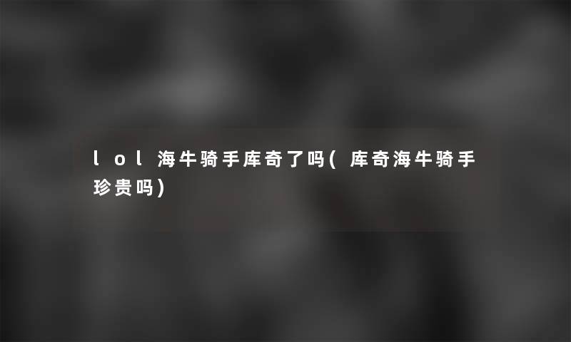 lol海牛骑手库奇了吗(库奇海牛骑手珍贵吗) lol海牛骑手库奇了吗(库奇海牛骑手珍贵吗)