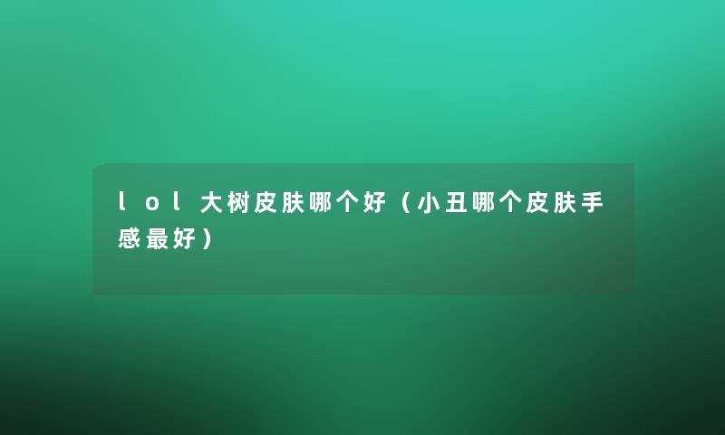 lol大树皮肤哪个好(小丑哪个皮肤手感好) lol大树皮肤哪个好(小丑哪个皮肤手感好)