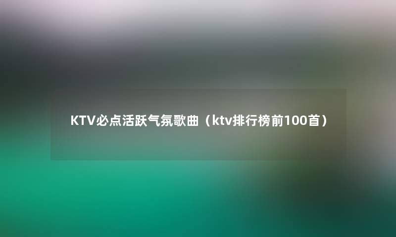 KTV必点活跃气氛歌曲(ktv整理榜前几首) KTV必点活跃气氛歌曲(ktv整理榜前几首)